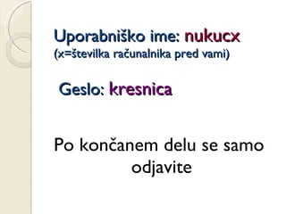 Uporabniško ime:  nukucx   (x=številka računalnika pred vami)  Geslo:  kresnica Po končanem delu se samo odjavite   