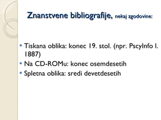 Znanstvene bibliografije,  nekaj zgodovine: Tiskana oblika: konec 19. stol. (npr. PscyInfo l. 1887) Na CD-ROMu: konec osemdesetih Spletna oblika: sredi devetdesetih 