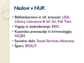 Naslovi v NUK Bibliotekarstvo in inf. znanosti:  LISA, Library Literature & Inf. Sci. Full Text Vzgoja in izobraževanje:  ERIC Kazensko pravosodje in kriminologija:  NCJRS Socialno delo:  Social Services Abstracts Šport:  SPOLIT 