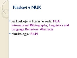 Naslovi v NUK Jezikoslovje in literarne vede:  MLA International Bibliography, Linguistics and Language Behaviour Abstracts Muzikologija:  RILM 