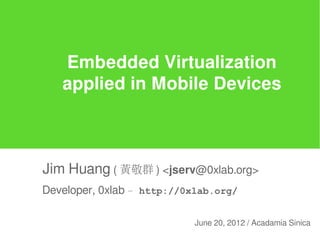 Embedded Virtualization
   applied in Mobile Devices



Jim Huang ( 黃敬群 ) <jserv@0xlab.org>
Developer, 0xlab – http://0xlab.org/

                            June 20, 2012 / Acadamia Sinica
 