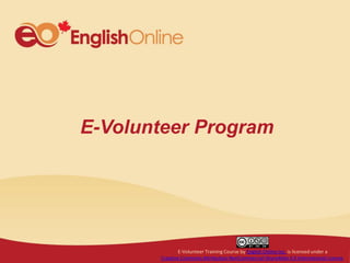 E-Volunteer Program
E-Volunteer Training Course by English Online Inc. is licensed under a
Creative Commons Attribution-NonCommercial-ShareAlike 4.0 International License.
 