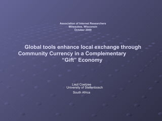 Association of Internet Researchers Milwaukee, Wisconsin October 2009 Global tools enhance local exchange through Community Currency in a Complementary  “Gift” Economy   Liezl Coetzee University of Stellenbosch South Africa 