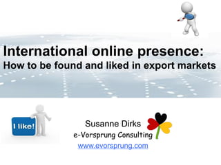 International online presence:
How to be found and liked in export markets
Susanne Dirks
e-Vorsprung Consulting
www.evorsprung.com
 