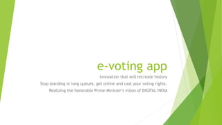 e-voting app
Innovation that will recreate history
Stop standing in long queues, get online and cast your voting rights.
Realizing the honorable Prime Minister’s vision of DIGITAL INDIA
1
 