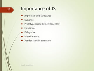 Importance of JS
 Imperative and Structured
 Dynamic
 Prototype Based (Object Oriented)
 Functional
 Delegative
 Miscellaneous
 Vender Specific Extension
Made By Saurabh Kheni
18
 
