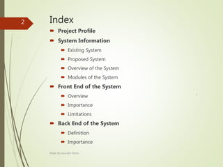 Index
 Project Profile
 System Information
 Existing System
 Proposed System
 Overview of the System
 Modules of the System
 Front End of the System
 Overview `
 Importance
 Limitations
 Back End of the System
 Definition
 Importance
Made By Saurabh Kheni
2
 
