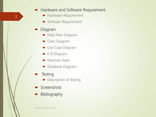  Hardware and Software Requirement
 Hardware Requirement
 Software Requirement
 Diagram
 Data Flow Diagram
 Class Diagram
 Use Case Diagram
 E-R Diagram
 Machine State
 Database Diagram
 Testing
 Description of Testing
 Screenshots
 Bibliography
Made By Saurabh Kheni
3
 