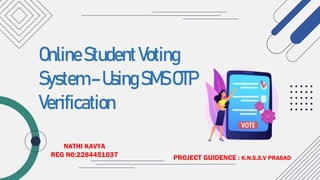 OnlineStudentVoting
System–UsingSMSOTP
Verification
NATHI KAVYA
REG N0:2284451037 PROJECT GUIDENCE : K.N.S.S.V PRASAD
 