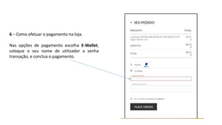 6 – Como efetuar o pagamento na loja.
Nas opções de pagamento escolha E-Wallet,
coloque o seu nome de utilizador a senha
transação, e conclua o pagamento.
 