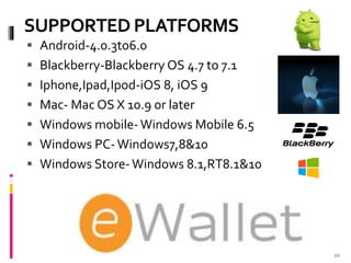 SUPPORTED PLATFORMS
 Android-4.0.3to6.0
 Blackberry-Blackberry OS 4.7 to 7.1
 Iphone,Ipad,Ipod-iOS 8, iOS 9
 Mac- Mac OS X 10.9 or later
 Windows mobile-Windows Mobile 6.5
 Windows PC-Windows7,8&10
 Windows Store-Windows 8.1,RT8.1&10
10
 
