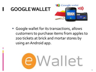 GOOGLEWALLET
 Google wallet for its transactions, allows
customers to purchase items from apples to
zoo tickets at brick and mortar stores by
using an Android app.
11
 