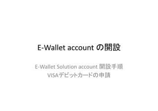 E-Wallet account の開設

E-Wallet Solution account 開設手順
    VISAデビットカードの申請
 