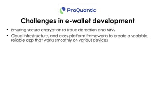 Challenges in e-wallet development
• Ensuring secure encryption to fraud detection and MFA
• Cloud infrastructure, and cross platform frameworks to create a scalable,
‑
reliable app that works smoothly on various devices.
 