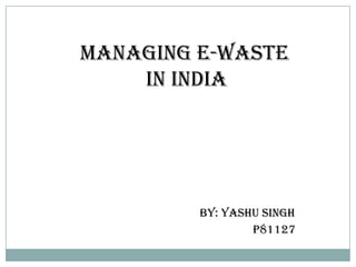 Managing E-Waste
    in India




         by: yashu Singh
                 p81127
 