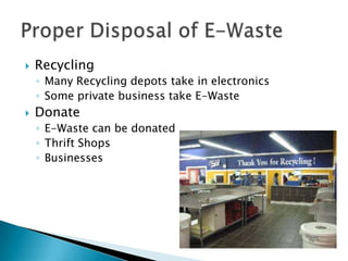  Recycling
◦ Many Recycling depots take in electronics
◦ Some private business take E-Waste
 Donate
◦ E-Waste can be donated
◦ Thrift Shops
◦ Businesses
 