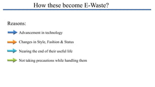 How these become E-Waste?
Reasons:
Advancement in technology
Changes in Style, Fashion & Status

Nearing the end of their useful life
Not taking precautions while handling them

 