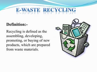 Definition:Recycling is defined as the
assembling, developing,
promoting, or buying of new
products, which are prepared
from waste materials.

 