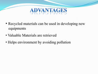 • Recycled materials can be used in developing new
equipments

• Valuable Materials are retrieved
• Helps environment by avoiding pollution

 
