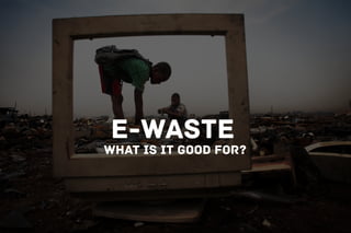 e-waste
what is it good for?
 
