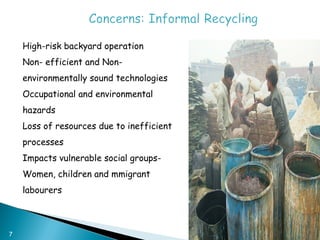 7
 High-risk backyard operation
 Non- efficient and Non-
environmentally sound technologies
 Occupational and environmental
hazards
 Loss of resources due to inefficient
processes
 Impacts vulnerable social groups-
Women, children and mmigrant
labourers
 