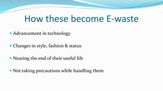 How these become E-waste
 Advancement in technology
 Changes in style, fashion & status
 Nearing the end of their useful life
 Not taking precautions while handling them
 