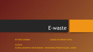 E-waste
BY:PURU SHARMA GUIDED BY:HEMANT MITAL
CLASS:8
SCHOOL:BHARTIYA VIDYA BHAVAN VIDYASHRAM PRATAP NAGAR, JAIPUR
 