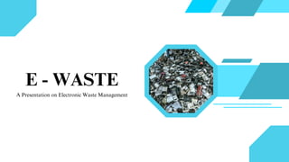 E - WASTE
A Presentation on Electronic Waste Management
 