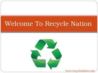 Welcome To Recycle Nation
www.recyclenation.com
 