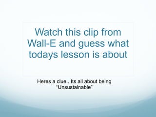 Watch this clip from Wall-E and guess what todays lesson is about Heres a clue.. Its all about being “Unsustainable” 