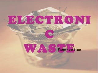 ELECTRONI
    C
  WASTE
     Parminder Kaur
 