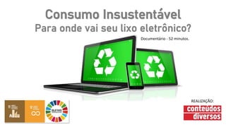 Consumo Insustentável
Para onde vai seu lixo eletrônico?
Documentário - 52 minutos.
REALIZAÇÃO:
 