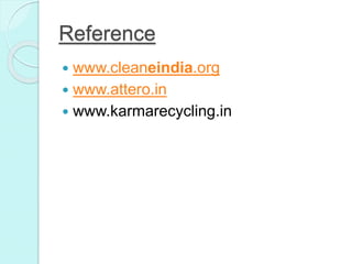 Reference
 www.cleaneindia.org
 www.attero.in
 www.karmarecycling.in
 