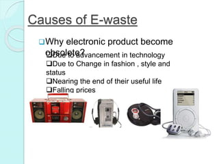 Causes of E-waste
Why electronic product become
obsolete?Due to advancement in technology
Due to Change in fashion , style and
status
Nearing the end of their useful life
Falling prices
 