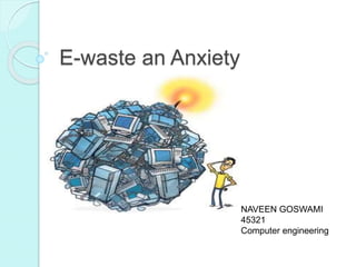 E-waste an Anxiety
NAVEEN GOSWAMI
45321
Computer engineering
 