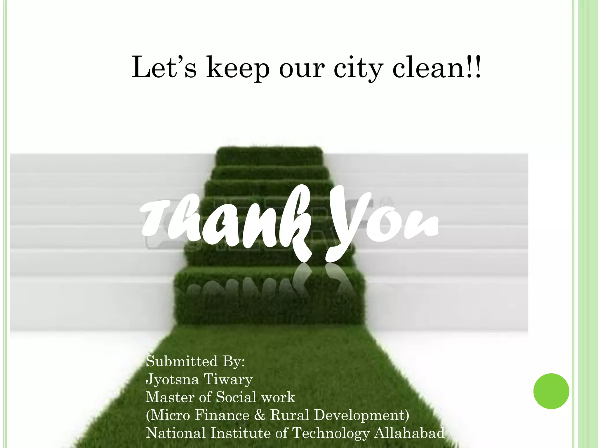 Submitted By:
Jyotsna Tiwary
Master of Social work
(Micro Finance & Rural Development)
National Institute of Technology Allahabad
Let’s keep our city clean!!
 