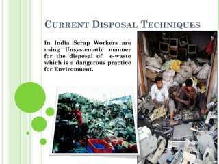 CURRENT DISPOSAL TECHNIQUES
In India Scrap Workers are
using Unsystematic manner
for the disposal of e-waste
which is a dangerous practice
for Environment.
 