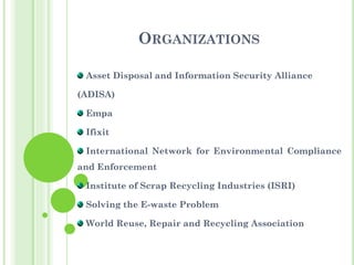 ORGANIZATIONS
Asset Disposal and Information Security Alliance
(ADISA)
Empa
Ifixit
International Network for Environmental Compliance
and Enforcement
Institute of Scrap Recycling Industries (ISRI)
Solving the E-waste Problem
World Reuse, Repair and Recycling Association
 