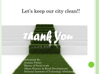 Submitted By:
Jyotsna Tiwary
Master of Social work
(Micro Finance & Rural Development)
National Institute of Technology Allahabad
Let’s keep our city clean!!
 