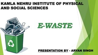 E-WASTE
KAMLA NEHRU INSTITUTE OF PHYSICAL
AND SOCIAL SCIENCES
PRESENTATION BY - ARYAN SINGH
 