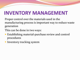INVENTORY MANAGEMENT
Proper control over the materials used in the
manufacturing process is important way to reduce waste
generation
This can be done in two ways:
 Establishing material-purchase review and control
procedures
 Inventory tracking system
 
