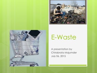 E-Waste
A presentation by
Chirabrata Majumder
July 06, 2015
 