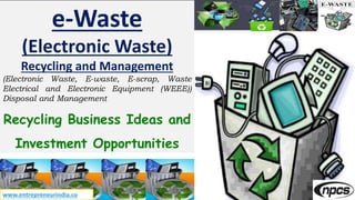 e-Waste
(Electronic Waste)
Recycling and Management
(Electronic Waste, E-waste, E-scrap, Waste
Electrical and Electronic Equipment (WEEE))
Disposal and Management
Recycling Business Ideas and
Investment Opportunities
www.entrepreneurindia.co
 
