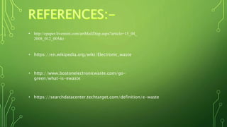• http://epaper.livemint.com/artMailDisp.aspx?article=15_04_
2008_012_005&t
• https://en.wikipedia.org/wiki/Electronic_waste
• http://www.bostonelectronicwaste.com/go-
green/what-is-ewaste
• https://searchdatacenter.techtarget.com/definition/e-waste
 