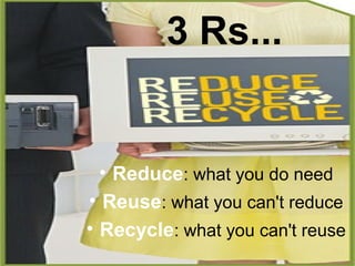 3 Rs...
• Reduce: what you do need
• Reuse: what you can't reduce
• Recycle: what you can't reuse
 