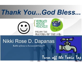 Thank You...God Bless...
Nikki Rose D. Dapanas
Bachelor of Science in Environmental Science IV

Turn off the Toxic Tap
 