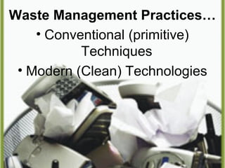 Waste Management Practices…
• Conventional (primitive)
Techniques
• Modern (Clean) Technologies
 
