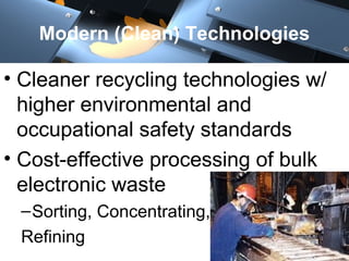 Modern (Clean) Technologies
• Cleaner recycling technologies w/
higher environmental and
occupational safety standards
• Cost-effective processing of bulk
electronic waste
–Sorting, Concentrating,
Refining
 