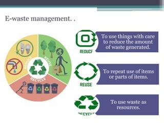 To use things with care
to reduce the amount
of waste generated.
To repeat use of items
or parts of items.
To use waste as
resources.
E-waste management. .
 