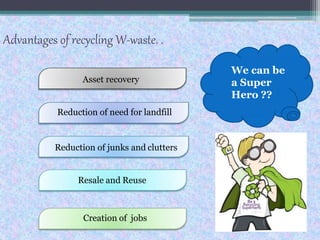 Advantages of recycling W-waste. .
Asset recovery
Reduction of need for landfill
Reduction of junks and clutters
Resale and Reuse
Creation of jobs
We can be
a Super
Hero ??
 